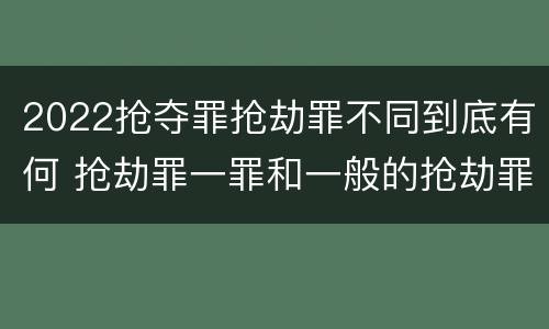 2022抢夺罪抢劫罪不同到底有何 抢劫罪一罪和一般的抢劫罪