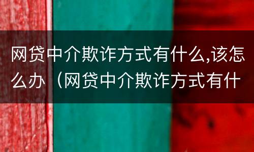 网贷中介欺诈方式有什么,该怎么办（网贷中介欺诈方式有什么,该怎么办呢）