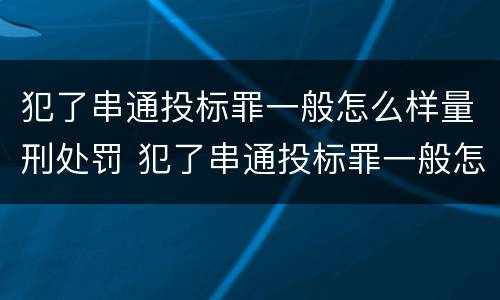犯了串通投标罪一般怎么样量刑处罚 犯了串通投标罪一般怎么样量刑处罚多少钱