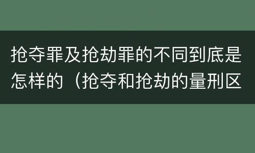 抢夺罪及抢劫罪的不同到底是怎样的（抢夺和抢劫的量刑区别）