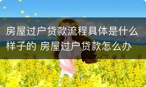 房屋过户贷款流程具体是什么样子的 房屋过户贷款怎么办