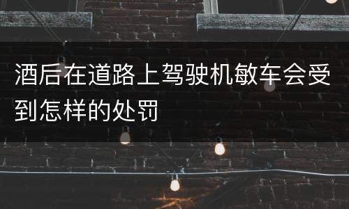 酒后在道路上驾驶机敏车会受到怎样的处罚