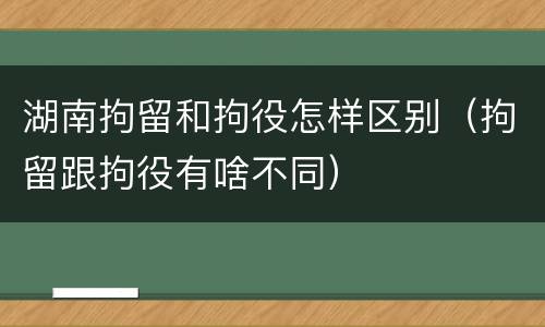 湖南拘留和拘役怎样区别（拘留跟拘役有啥不同）