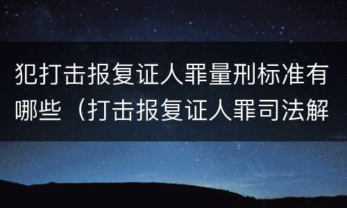 犯打击报复证人罪量刑标准有哪些（打击报复证人罪司法解释）