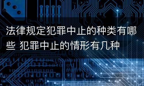 法律规定犯罪中止的种类有哪些 犯罪中止的情形有几种