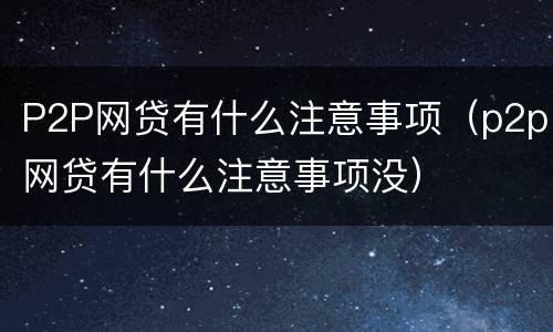 P2P网贷有什么注意事项（p2p网贷有什么注意事项没）
