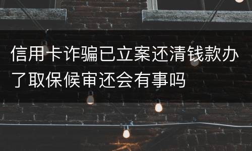 信用卡诈骗已立案还清钱款办了取保候审还会有事吗