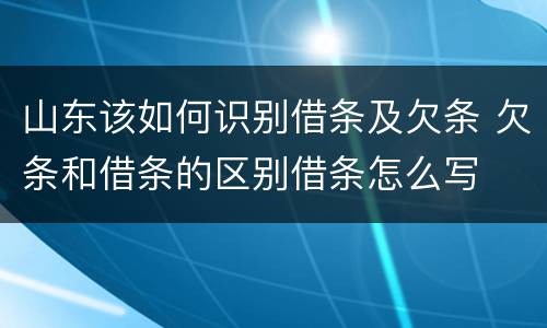 山东该如何识别借条及欠条 欠条和借条的区别借条怎么写