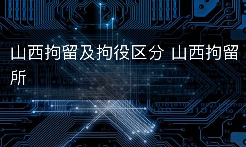 山西拘留及拘役区分 山西拘留所