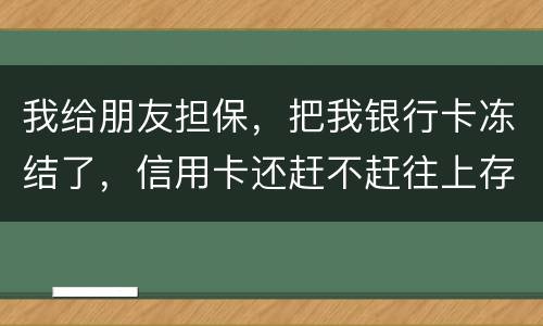 我给朋友担保，把我银行卡冻结了，信用卡还赶不赶往上存钱。