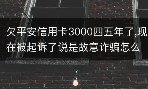 欠平安信用卡3000四五年了,现在被起诉了说是故意诈骗怎么办