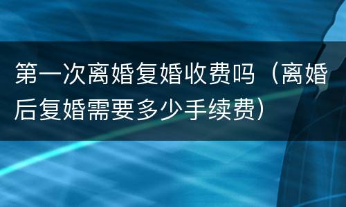 第一次离婚复婚收费吗（离婚后复婚需要多少手续费）