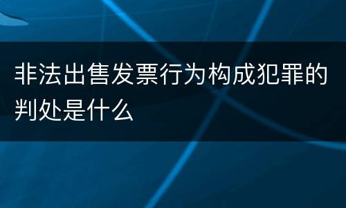 非法出售发票行为构成犯罪的判处是什么
