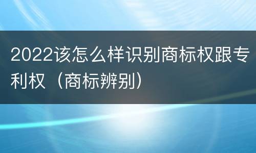 2022该怎么样识别商标权跟专利权（商标辨别）