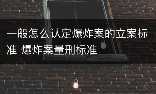 一般怎么认定爆炸案的立案标准 爆炸案量刑标准