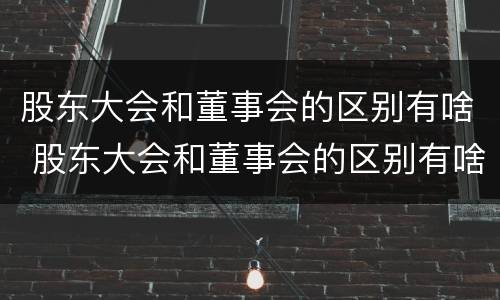 股东大会和董事会的区别有啥 股东大会和董事会的区别有啥联系