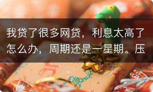 我贷了很多网贷，利息太高了怎么办，周期还是一星期。压力太大还不上了