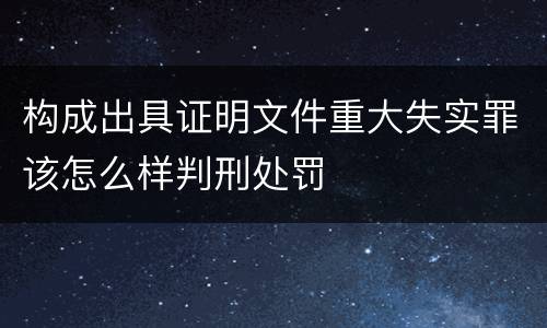 构成出具证明文件重大失实罪该怎么样判刑处罚