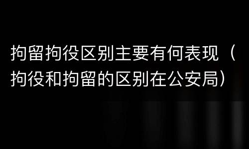 拘留拘役区别主要有何表现（拘役和拘留的区别在公安局）