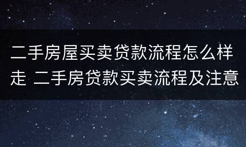 二手房屋买卖贷款流程怎么样走 二手房贷款买卖流程及注意事项