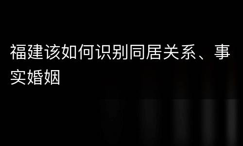 福建该如何识别同居关系、事实婚姻