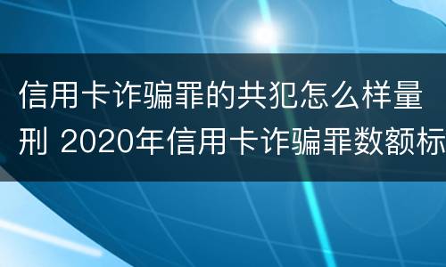 信用卡诈骗罪的共犯怎么样量刑 2020年信用卡诈骗罪数额标准