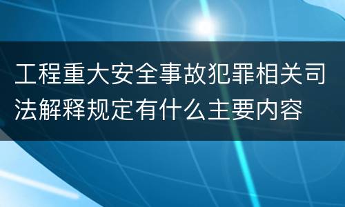 工程重大安全事故犯罪相关司法解释规定有什么主要内容