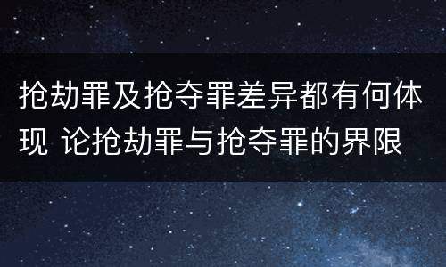抢劫罪及抢夺罪差异都有何体现 论抢劫罪与抢夺罪的界限