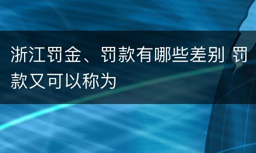 浙江罚金、罚款有哪些差别 罚款又可以称为