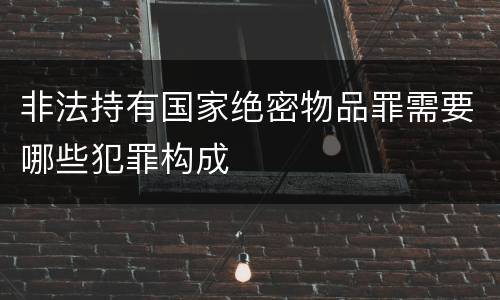 非法持有国家绝密物品罪需要哪些犯罪构成
