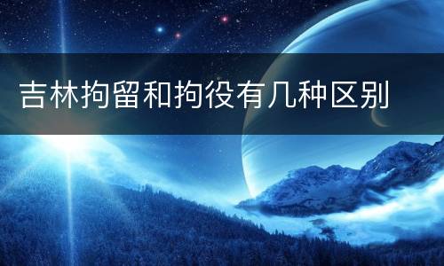 吉林拘留和拘役有几种区别