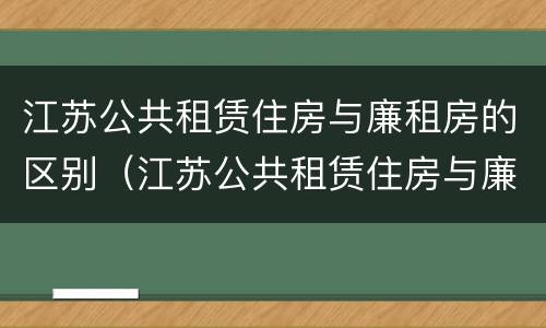 江苏公共租赁住房与廉租房的区别（江苏公共租赁住房与廉租房的区别是什么）