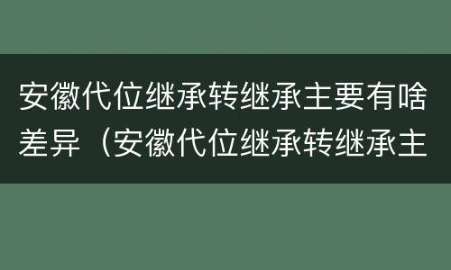 安徽代位继承转继承主要有啥差异（安徽代位继承转继承主要有啥差异吗）