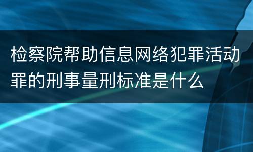 检察院帮助信息网络犯罪活动罪的刑事量刑标准是什么