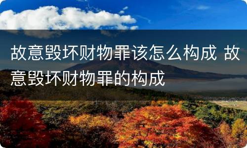 故意毁坏财物罪该怎么构成 故意毁坏财物罪的构成