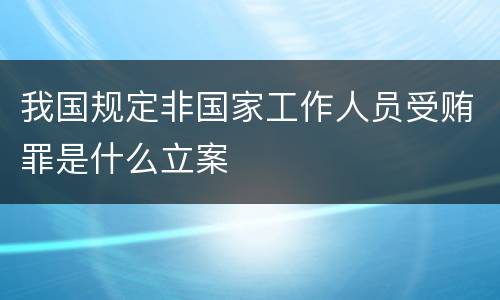 我国规定非国家工作人员受贿罪是什么立案