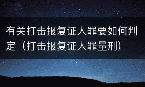 有关打击报复证人罪要如何判定（打击报复证人罪量刑）