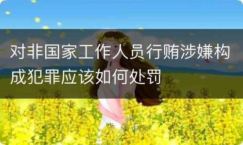 对非国家工作人员行贿涉嫌构成犯罪应该如何处罚