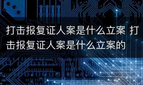 打击报复证人案是什么立案 打击报复证人案是什么立案的