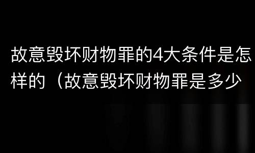 故意毁坏财物罪的4大条件是怎样的（故意毁坏财物罪是多少条）