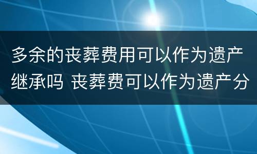 多余的丧葬费用可以作为遗产继承吗 丧葬费可以作为遗产分割继承吗