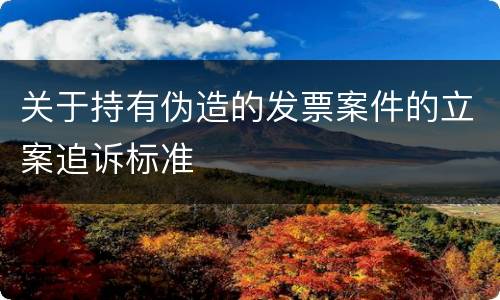 关于持有伪造的发票案件的立案追诉标准