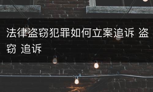 法律盗窃犯罪如何立案追诉 盗窃 追诉