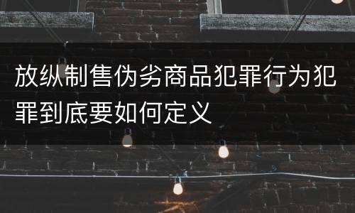 放纵制售伪劣商品犯罪行为犯罪到底要如何定义