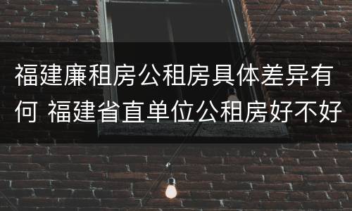 福建廉租房公租房具体差异有何 福建省直单位公租房好不好