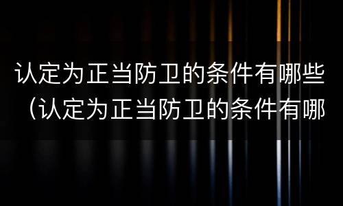 认定为正当防卫的条件有哪些（认定为正当防卫的条件有哪些要求）