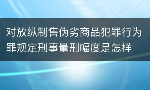 对放纵制售伪劣商品犯罪行为罪规定刑事量刑幅度是怎样