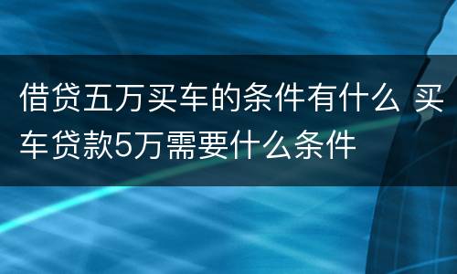 借贷五万买车的条件有什么 买车贷款5万需要什么条件