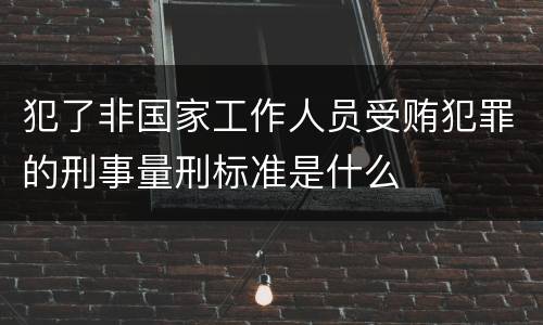 犯了非国家工作人员受贿犯罪的刑事量刑标准是什么