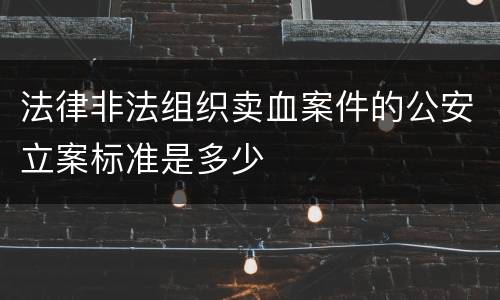 法律非法组织卖血案件的公安立案标准是多少